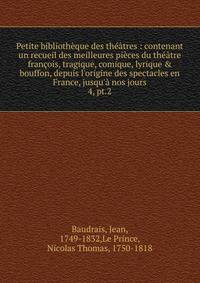 Petite biblioth?que des th??tres : contenant un recueil des meilleures pi?ces du th??tre fran?ois, tragique, comique, lyrique &amp; bouffon, depuis l'origine des spectacles en France, jusqu'? nos jours