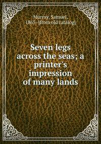Seven legs across the seas; a printer's impression of many lands