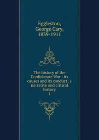 The history of the Confederate War : its causes and its conduct; a narrative and critical history. 1