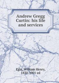 Andrew Gregg Curtin: his life and services