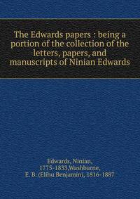 The Edwards papers : being a portion of the collection of the letters, papers, and manuscripts of Ninian Edwards