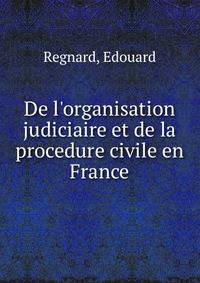 De l'organisation judiciaire et de la procedure civile en France