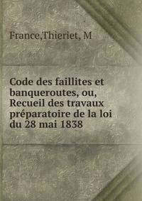 Code des faillites et banqueroutes, ou, Recueil des travaux pr?paratoire de la loi du 28 mai 1838
