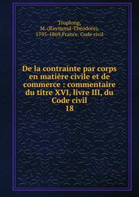 De la contrainte par corps en matire civile et de commerce : commentaire du titre XVI, livre III, du Code civil. 18