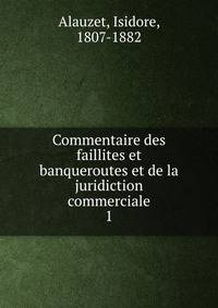 Commentaire des faillites et banqueroutes et de la juridiction commerciale. 1