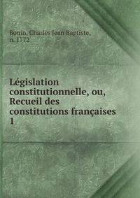 Lgislation constitutionnelle, ou, Recueil des constitutions franaises. 1