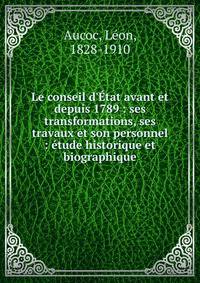 Le conseil d'?tat avant et depuis 1789 : ses transformations, ses travaux et son personnel : ?tude historique et biographique
