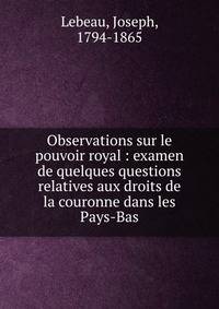Observations sur le pouvoir royal : examen de quelques questions relatives aux droits de la couronne dans les Pays-Bas