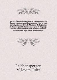 De la r?forme hypoth?caire en France et en Prusse : examen critique compar? du projet de loi pr?sent? ? M. le Ministre de la justice de Prusse par M. Reichensperger et du projet soumis derni?rement aux d?lib?rations de l'Assembl?e l?gislative de Fran