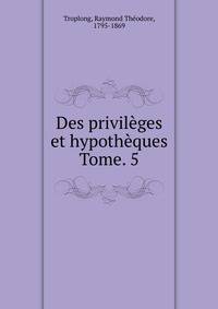 Des privilges et hypothques. Tome. 5