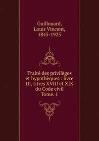 Trait des privilges et hypothques : livre III, titres XVIII et XIX du Code civil. Tome. 1