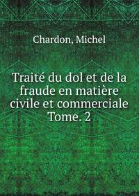 Trait du dol et de la fraude en matire civile et commerciale. Tome. 2