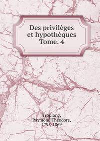 Des privilges et hypothques. Tome. 4