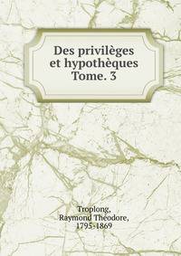 Des privilges et hypothques. Tome. 3