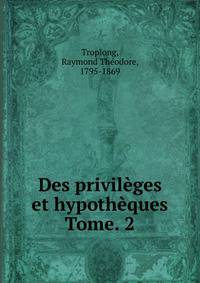 Des privilges et hypothques. Tome. 2