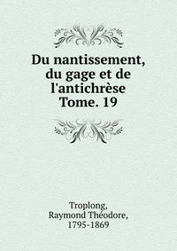 Du nantissement, du gage et de l`antichrse. Tome. 19