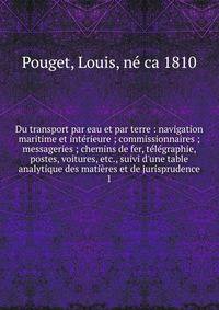 Du transport par eau et par terre : navigation maritime et int?rieure ; commissionnaires ; messageries ; chemins de fer, t?l?graphie, postes, voitures, etc., suivi d'une table analytique des mati?res et de jurisprudence