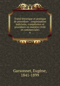 Trait? th?orique et pratique de proc?dure : (organisation judiciaire, comp?tence et proc?dure en mati?re civile et commerciale)