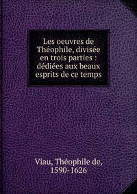 Les oeuvres de Th?ophile, divis?e en trois parties : d?di?es aux beaux esprits de ce temps