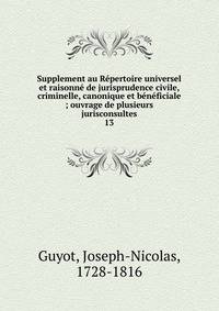 Supplement au R?pertoire universel et raisonn? de jurisprudence civile, criminelle, canonique et b?n?ficiale ; ouvrage de plusieurs jurisconsultes