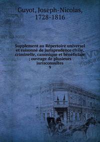 Supplement au R?pertoire universel et raisonn? de jurisprudence civile, criminelle, canonique et b?n?ficiale ; ouvrage de plusieurs jurisconsultes