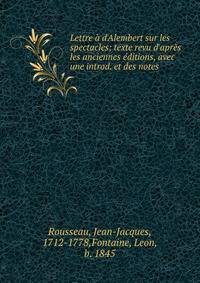 Lettre ? d'Alembert sur les spectacles; texte revu d'apr?s les anciennes ?ditions, avec une introd. et des notes