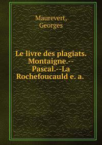 Le livre des plagiats. Montaigne.--Pascal.--La Rochefoucauld e. a.