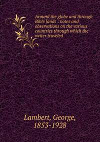 Around the globe and through Bible lands : notes and observations on the various countries through which the writer traveled