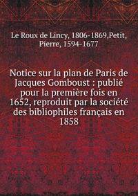 Notice sur la plan de Paris de Jacques Gomboust : publi? pour la premi?re fois en 1652, reproduit par la soci?t? des bibliophiles fran?ais en 1858