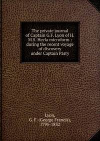 The private journal of Captain G.F. Lyon of H.M.S. Hecla microform : during the recent voyage of discovery under Captain Parry