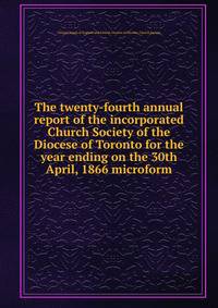 The twenty-fourth annual report of the incorporated Church Society of the Diocese of Toronto for the year ending on the 30th April, 1866 microform