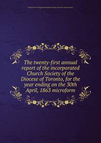 The twenty-first annual report of the incorporated Church Society of the Diocese of Toronto, for the year ending on the 30th April, 1863 microform