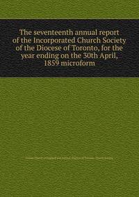 The seventeenth annual report of the Incorporated Church Society of the Diocese of Toronto, for the year ending on the 30th April, 1859 microform