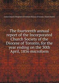 The fourteenth annual report of the Incorporated Church Society of the Diocese of Toronto, for the year ending on the 30th April, 1856 microform