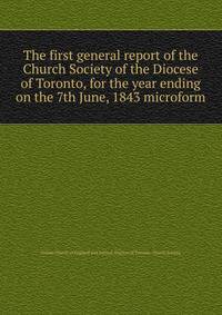 The first general report of the Church Society of the Diocese of Toronto, for the year ending on the 7th June, 1843 microform