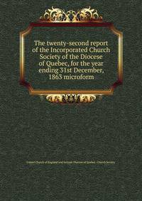 The twenty-second report of the Incorporated Church Society of the Diocese of Quebec, for the year ending 31st December, 1863 microform