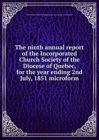 The ninth annual report of the Incorporated Church Society of the Diocese of Quebec, for the year ending 2nd July, 1851 microform