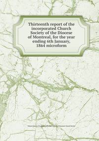 Thirteenth report of the incorporated Church Society of the Diocese of Montreal, for the year ending 6th January, 1864 microform