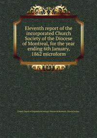 Eleventh report of the incorporated Church Society of the Diocese of Montreal, for the year ending 6th January, 1862 microform