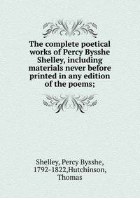The complete poetical works of Percy Bysshe Shelley, including materials never before printed in any edition of the poems;
