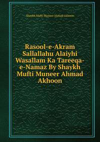 Rasool-e-Akram Sallallahu Alaiyhi Wasallam Ka Tareeqa-e-Namaz By Shaykh Mufti Muneer Ahmad Akhoon