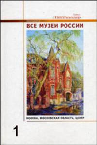 Все музеи России: энциклопедический справочник. В 3-х томах. Том 1. Москва, Московская область, Центр