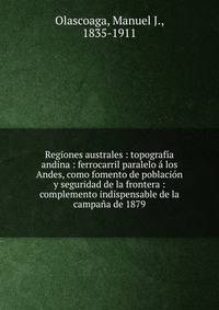 Regiones australes : topograf?a andina : ferrocarril paralelo ? los Andes, como fomento de poblaci?n y seguridad de la frontera : complemento indispensable de la campa?a de 1879