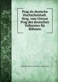 Prag als deutsche Hochschulstadt. Hrsg. vom Ortsrat Prag des deutschen Volksrates fur Bohmen