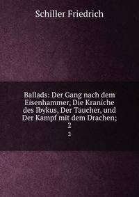 Ballads: Der Gang nach dem Eisenhammer, Die Kraniche des Ibykus, Der Taucher, und Der Kampf mit dem Drachen;. 2