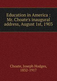 Education in America : Mr. Choate's inaugural address, August 1st, 1903