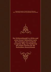 Der Schlavenhandel in Afrika und seine Greuel. Beleuchtet nach den Vortr?gen des Cardinals Lavigerie. Hrsg. zur F?rderung des Afrika-Vereins f?r die Katholiken Deutschlands