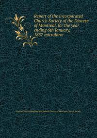 Report of the incorporated Church Society of the Diocese of Montreal, for the year ending 6th January, 1857 microform