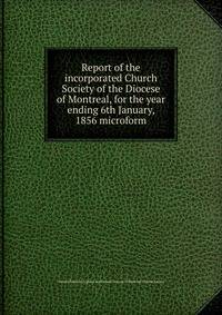 Report of the incorporated Church Society of the Diocese of Montreal, for the year ending 6th January, 1856 microform