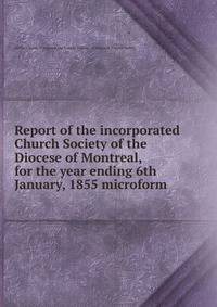 Report of the incorporated Church Society of the Diocese of Montreal, for the year ending 6th January, 1855 microform